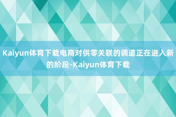 Kaiyun体育下载电商对供零关联的调遣正在进入新的阶段-Kaiyun体育下载