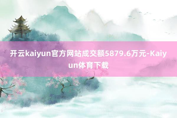 开云kaiyun官方网站成交额5879.6万元-Kaiyun体育下载