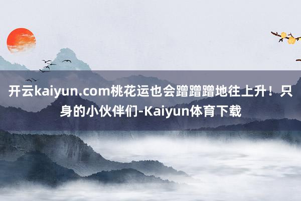 开云kaiyun.com桃花运也会蹭蹭蹭地往上升！只身的小伙伴们-Kaiyun体育下载