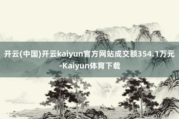 开云(中国)开云kaiyun官方网站成交额354.1万元-Kaiyun体育下载