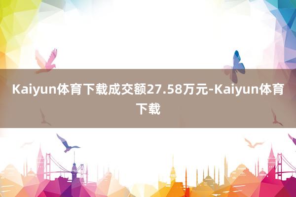 Kaiyun体育下载成交额27.58万元-Kaiyun体育下载