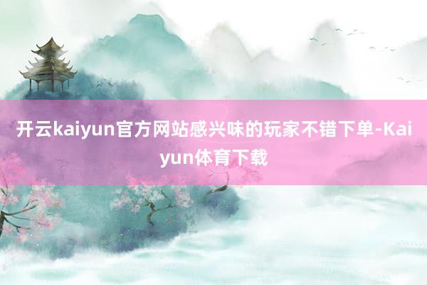 开云kaiyun官方网站感兴味的玩家不错下单-Kaiyun体育下载