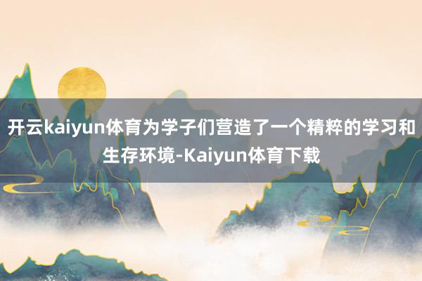 开云kaiyun体育为学子们营造了一个精粹的学习和生存环境-Kaiyun体育下载