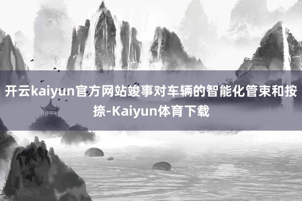 开云kaiyun官方网站竣事对车辆的智能化管束和按捺-Kaiyun体育下载