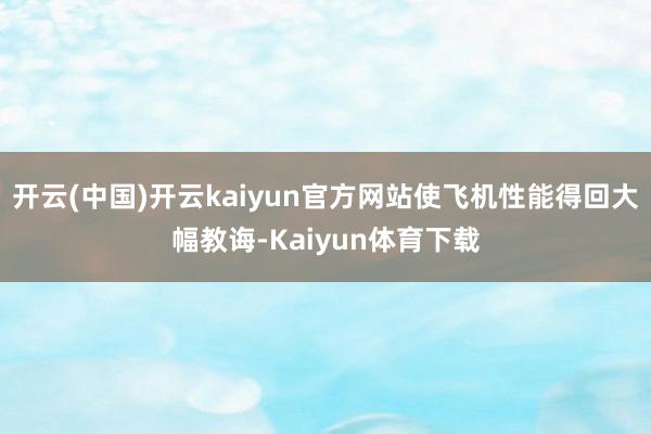 开云(中国)开云kaiyun官方网站使飞机性能得回大幅教诲-Kaiyun体育下载