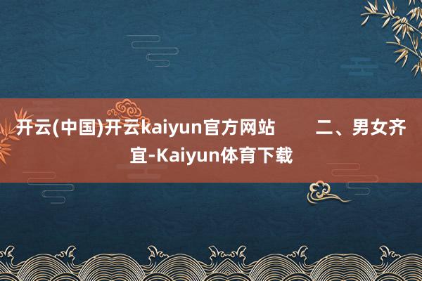 开云(中国)开云kaiyun官方网站        二、男女齐宜-Kaiyun体育下载