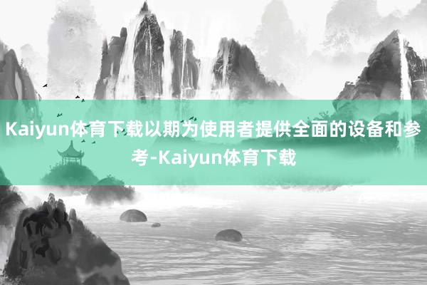 Kaiyun体育下载以期为使用者提供全面的设备和参考-Kaiyun体育下载