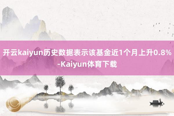 开云kaiyun历史数据表示该基金近1个月上升0.8%-Kaiyun体育下载