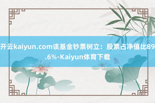 开云kaiyun.com该基金钞票树立：股票占净值比89.6%-Kaiyun体育下载