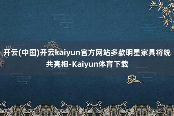 开云(中国)开云kaiyun官方网站多款明星家具将统共亮相-Kaiyun体育下载