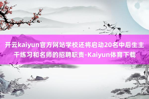 开云kaiyun官方网站学校还将启动20名中后生主干练习和名师的招聘职责-Kaiyun体育下载