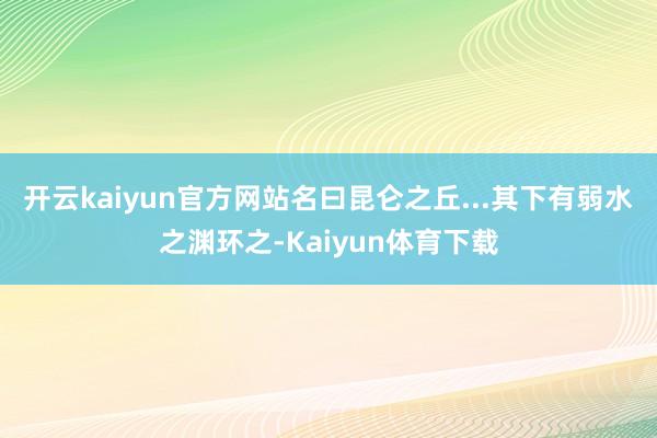 开云kaiyun官方网站名曰昆仑之丘...其下有弱水之渊环之-Kaiyun体育下载