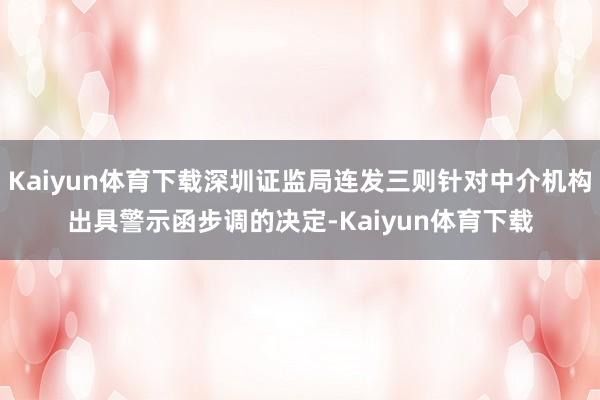 Kaiyun体育下载深圳证监局连发三则针对中介机构出具警示函步调的决定-Kaiyun体育下载