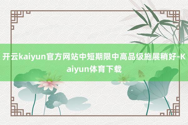 开云kaiyun官方网站中短期限中高品级施展稍好-Kaiyun体育下载