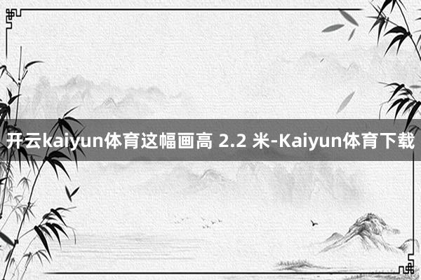 开云kaiyun体育这幅画高 2.2 米-Kaiyun体育下载