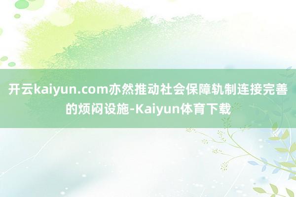 开云kaiyun.com亦然推动社会保障轨制连接完善的烦闷设施-Kaiyun体育下载