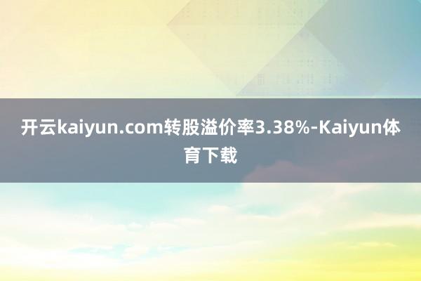 开云kaiyun.com转股溢价率3.38%-Kaiyun体育下载