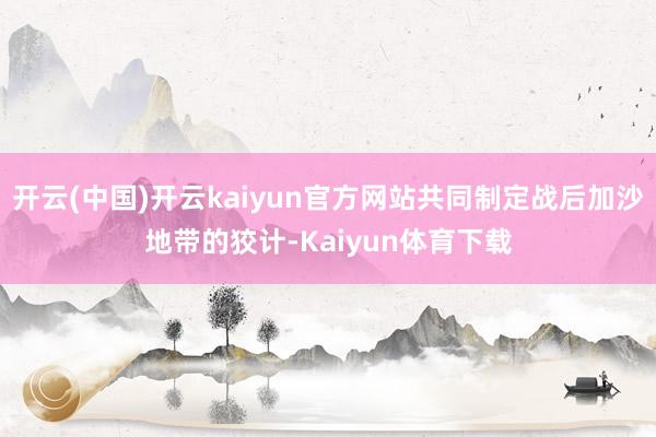 开云(中国)开云kaiyun官方网站共同制定战后加沙地带的狡计-Kaiyun体育下载