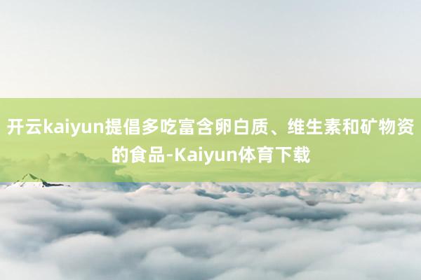 开云kaiyun提倡多吃富含卵白质、维生素和矿物资的食品-Kaiyun体育下载