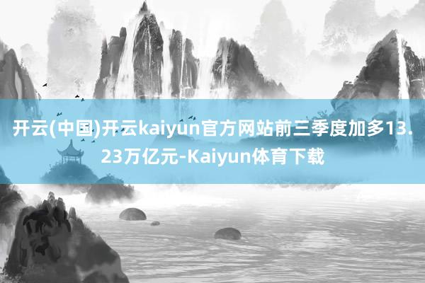 开云(中国)开云kaiyun官方网站前三季度加多13.23万亿元-Kaiyun体育下载