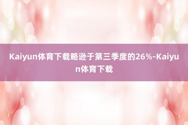 Kaiyun体育下载略逊于第三季度的26%-Kaiyun体育下载