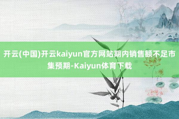 开云(中国)开云kaiyun官方网站期内销售额不足市集预期-Kaiyun体育下载