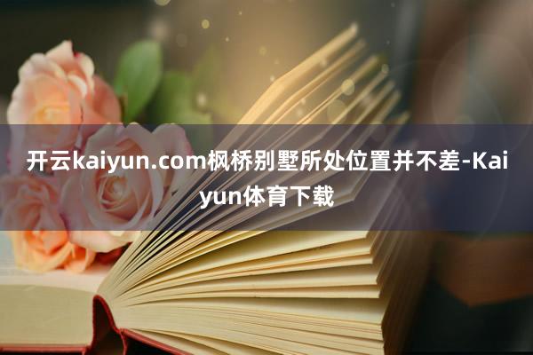 开云kaiyun.com枫桥别墅所处位置并不差-Kaiyun体育下载