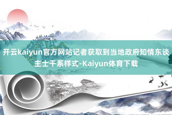 开云kaiyun官方网站记者获取到当地政府知情东谈主士干系样式-Kaiyun体育下载