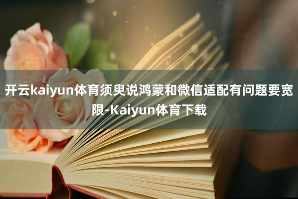 开云kaiyun体育须臾说鸿蒙和微信适配有问题要宽限-Kaiyun体育下载