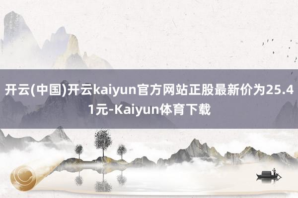 开云(中国)开云kaiyun官方网站正股最新价为25.41元-Kaiyun体育下载