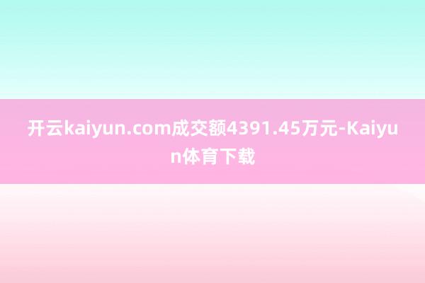 开云kaiyun.com成交额4391.45万元-Kaiyun体育下载