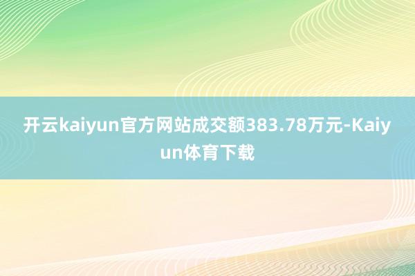 开云kaiyun官方网站成交额383.78万元-Kaiyun体育下载