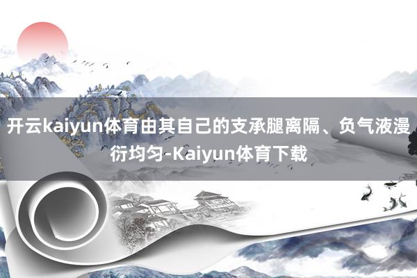 开云kaiyun体育由其自己的支承腿离隔、负气液漫衍均匀-Kaiyun体育下载