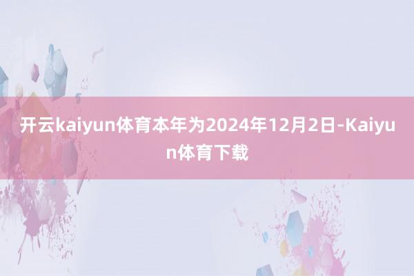 开云kaiyun体育本年为2024年12月2日-Kaiyun体育下载