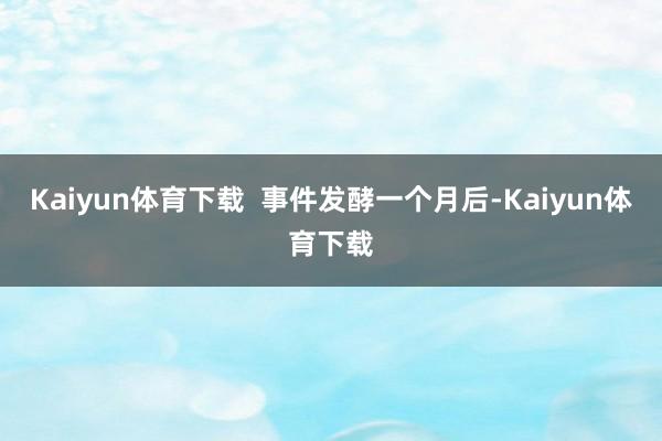 Kaiyun体育下载  事件发酵一个月后-Kaiyun体育下载