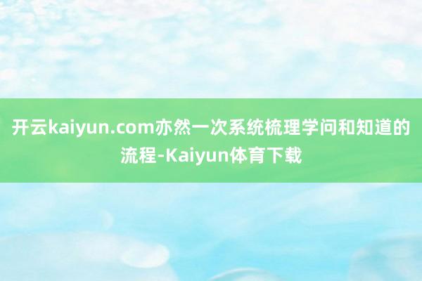 开云kaiyun.com亦然一次系统梳理学问和知道的流程-Kaiyun体育下载