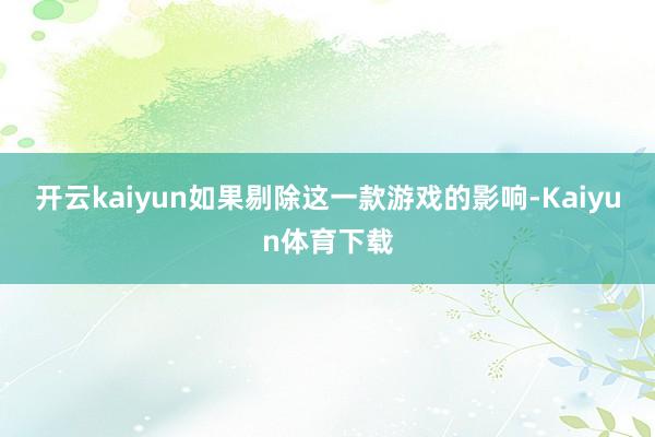 开云kaiyun如果剔除这一款游戏的影响-Kaiyun体育下载