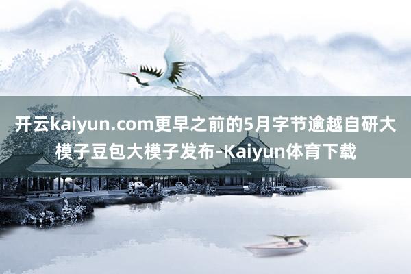 开云kaiyun.com更早之前的5月字节逾越自研大模子豆包大模子发布-Kaiyun体育下载