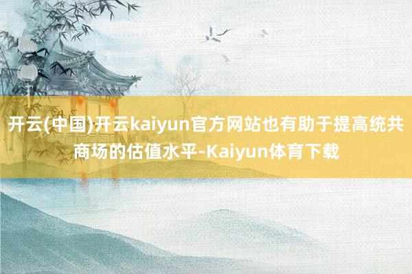 开云(中国)开云kaiyun官方网站也有助于提高统共商场的估值水平-Kaiyun体育下载