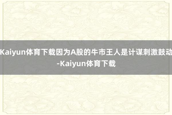 Kaiyun体育下载因为A股的牛市王人是计谋刺激鼓动-Kaiyun体育下载