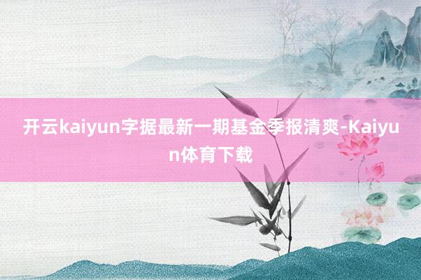 开云kaiyun字据最新一期基金季报清爽-Kaiyun体育下载