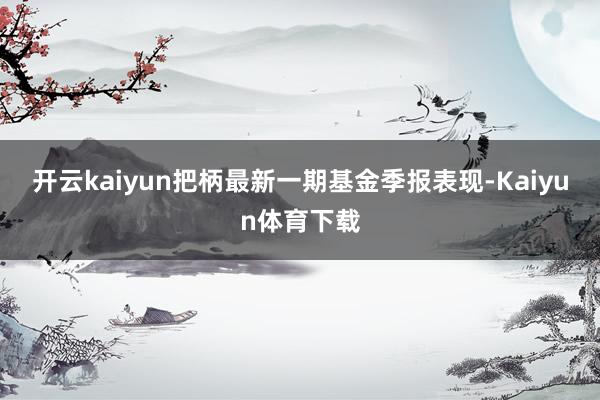 开云kaiyun把柄最新一期基金季报表现-Kaiyun体育下载