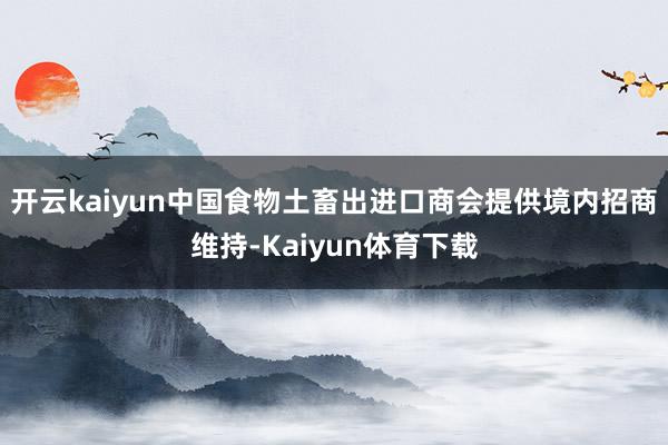 开云kaiyun中国食物土畜出进口商会提供境内招商维持-Kaiyun体育下载