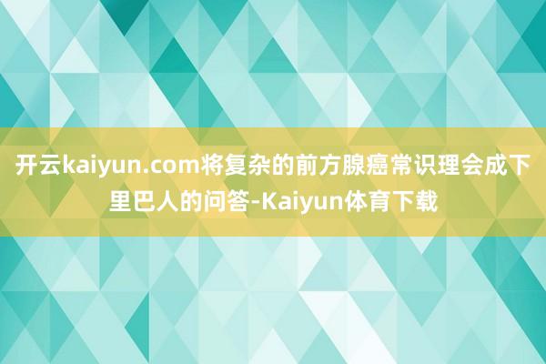 开云kaiyun.com将复杂的前方腺癌常识理会成下里巴人的问答-Kaiyun体育下载