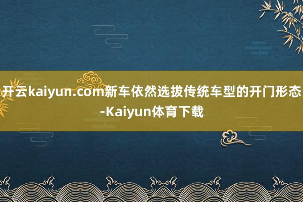 开云kaiyun.com新车依然选拔传统车型的开门形态-Kaiyun体育下载