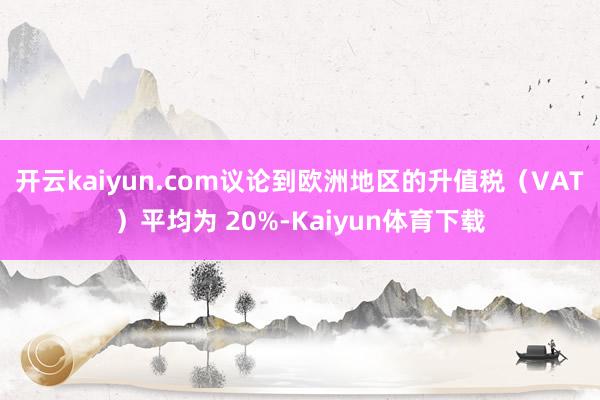 开云kaiyun.com议论到欧洲地区的升值税（VAT）平均为 20%-Kaiyun体育下载