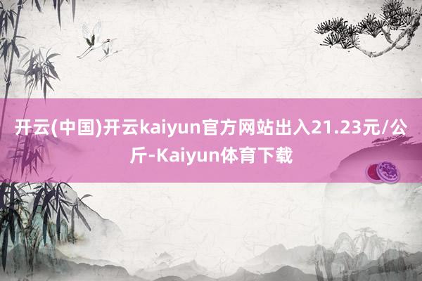 开云(中国)开云kaiyun官方网站出入21.23元/公斤-Kaiyun体育下载