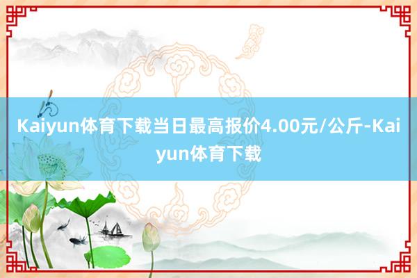 Kaiyun体育下载当日最高报价4.00元/公斤-Kaiyun体育下载