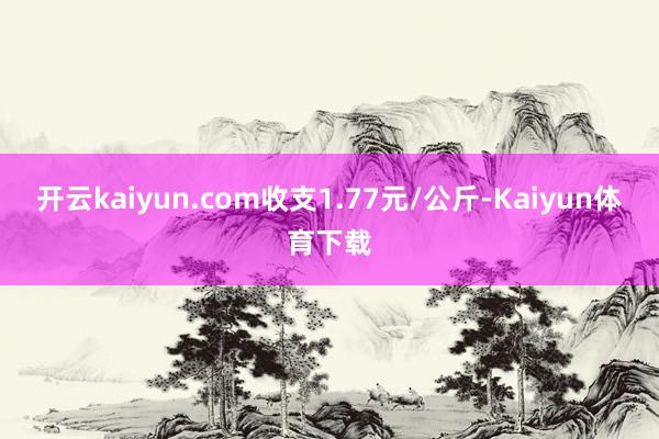 开云kaiyun.com收支1.77元/公斤-Kaiyun体育下载