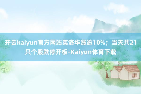 开云kaiyun官方网站英洛华涨逾10%；当天共21只个股跌停开板-Kaiyun体育下载